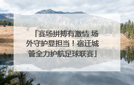 赛场拼搏有激情 场外守护显担当！宿迁城管全力护航足球联赛