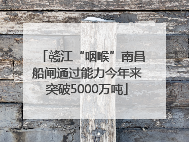 赣江“咽喉”南昌船闸通过能力今年来突破5000万吨