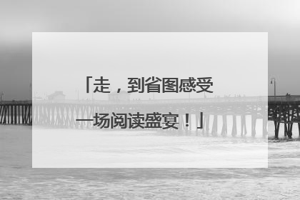 走，到省图感受一场阅读盛宴！