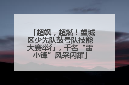 超飒，超燃！望城区少先队鼓号队技能大赛举行，千名“雷小锋”风采闪耀