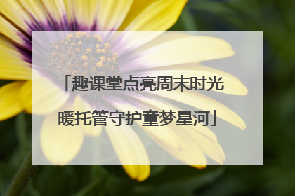 趣课堂点亮周末时光 暖托管守护童梦星河