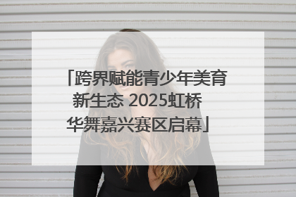 跨界赋能青少年美育新生态 2025虹桥华舞嘉兴赛区启幕