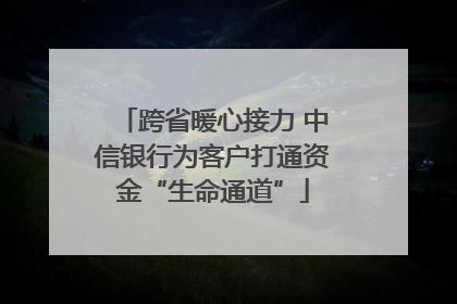 跨省暖心接力 中信银行为客户打通资金“生命通道”
