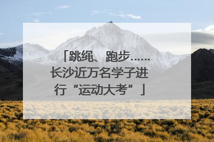 跳绳、跑步……长沙近万名学子进行“运动大考”