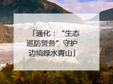 通化：“生态巡防警务”守护边境绿水青山