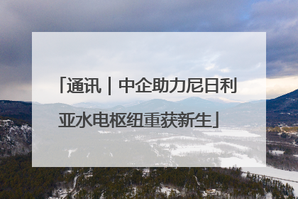 通讯｜中企助力尼日利亚水电枢纽重获新生