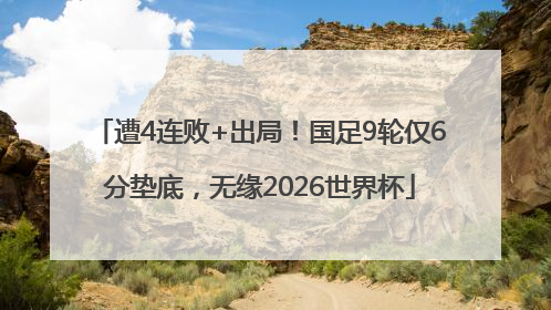 遭4连败+出局！国足9轮仅6分垫底，无缘2026世界杯