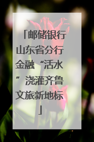 邮储银行山东省分行金融“活水”浇灌齐鲁文旅新地标