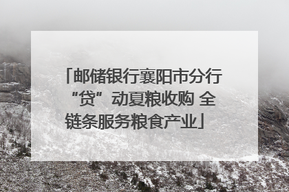 邮储银行襄阳市分行“贷”动夏粮收购 全链条服务粮食产业