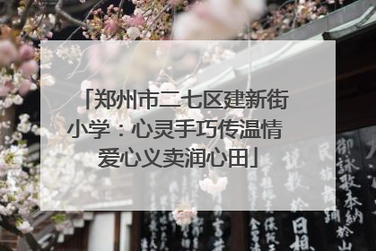 郑州市二七区建新街小学：心灵手巧传温情 爱心义卖润心田