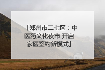 郑州市二七区：中医药文化夜市 开启家医签约新模式