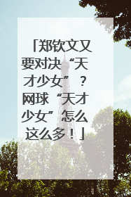郑钦文又要对决“天才少女”？网球“天才少女”怎么这么多！