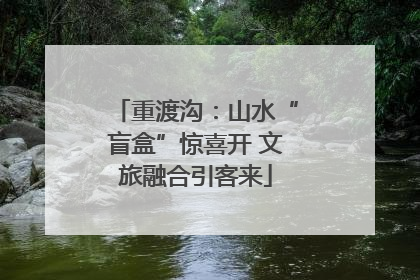 重渡沟：山水“盲盒”惊喜开 文旅融合引客来
