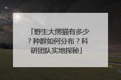 野生大熊猫有多少？种群如何分布？科研团队实地探秘