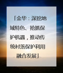 金华：深挖地域特色、抢抓保护机遇，推动传统村落保护利用融合发展