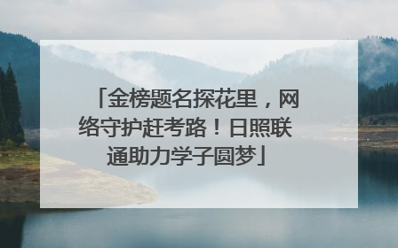 金榜题名探花里，网络守护赶考路！日照联通助力学子圆梦