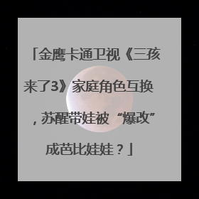 金鹰卡通卫视《三孩来了3》家庭角色互换，苏醒带娃被“爆改”成芭比娃娃？