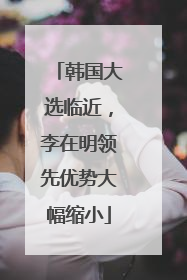 韩国大选临近，李在明领先优势大幅缩小