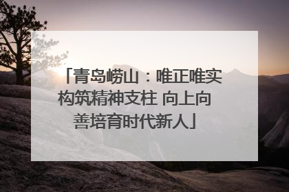 青岛崂山：唯正唯实构筑精神支柱 向上向善培育时代新人
