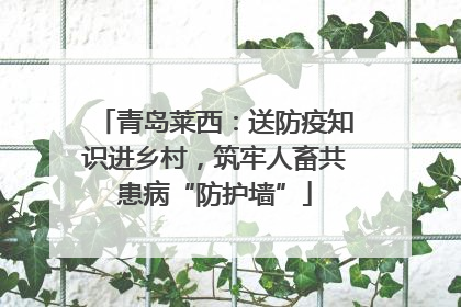 青岛莱西：送防疫知识进乡村，筑牢人畜共患病“防护墙”
