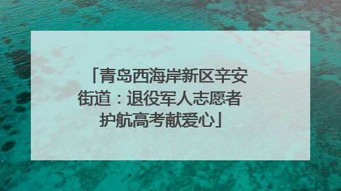青岛西海岸新区辛安街道：退役军人志愿者护航高考献爱心