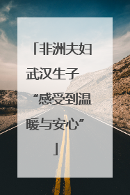 非洲夫妇武汉生子 “感受到温暖与安心”