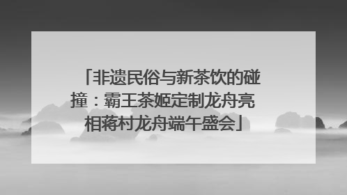 非遗民俗与新茶饮的碰撞：霸王茶姬定制龙舟亮相蒋村龙舟端午盛会