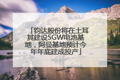 钧达股份将在土耳其建设5GW电池基地，阿曼基地预计今年年底建成投产