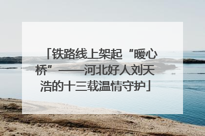 铁路线上架起“暖心桥”——河北好人刘天浩的十三载温情守护