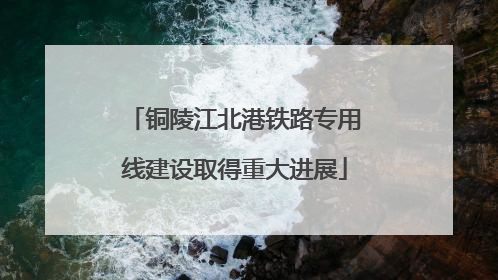 铜陵江北港铁路专用线建设取得重大进展