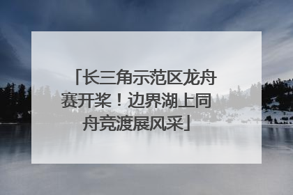 长三角示范区龙舟赛开桨！边界湖上同舟竞渡展风采