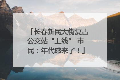 长春新民大街复古公交站“上线” 市民：年代感来了！