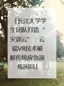 长江大学学生团队打造“灾训云”：云端VR技术破解传统应急演练困局