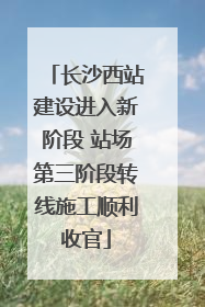 长沙西站建设进入新阶段 站场第三阶段转线施工顺利收官