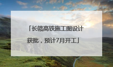 长赣高铁施工图设计获批，预计7月开工