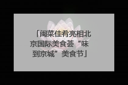 闽菜佳肴亮相北京国际美食荟“味到京城”美食节
