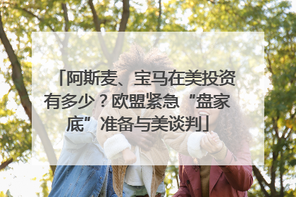 阿斯麦、宝马在美投资有多少？欧盟紧急“盘家底”准备与美谈判