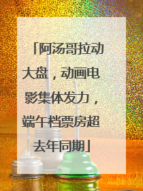 阿汤哥拉动大盘，动画电影集体发力，端午档票房超去年同期