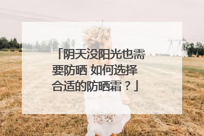 阴天没阳光也需要防晒 如何选择合适的防晒霜？