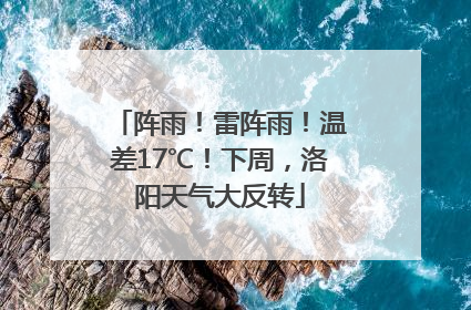 阵雨！雷阵雨！温差17℃！下周，洛阳天气大反转
