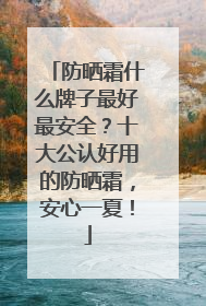 防晒霜什么牌子最好最安全？十大公认好用的防晒霜，安心一夏！