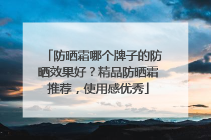 防晒霜哪个牌子的防晒效果好？精品防晒霜推荐，使用感优秀