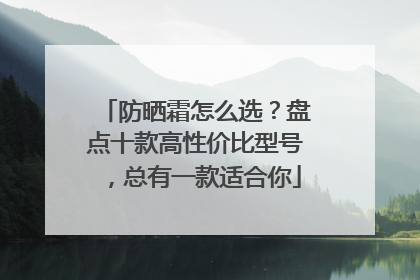 防晒霜怎么选？盘点十款高性价比型号，总有一款适合你