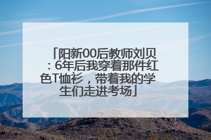 阳新00后教师刘贝：6年后我穿着那件红色T恤衫，带着我的学生们走进考场