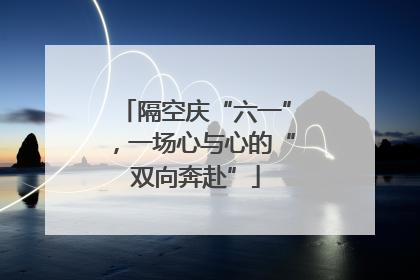隔空庆“六一”，一场心与心的“双向奔赴”