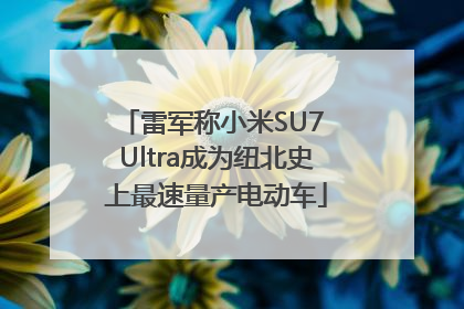 雷军称小米SU7 Ultra成为纽北史上最速量产电动车