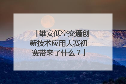 雄安低空交通创新技术应用大赛初赛带来了什么？