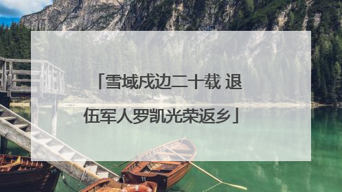雪域戍边二十载 退伍军人罗凯光荣返乡