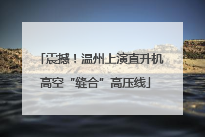 震撼！温州上演直升机高空“缝合”高压线