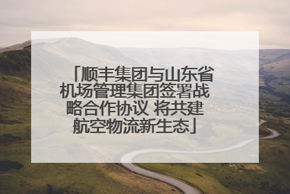 顺丰集团与山东省机场管理集团签署战略合作协议 将共建航空物流新生态